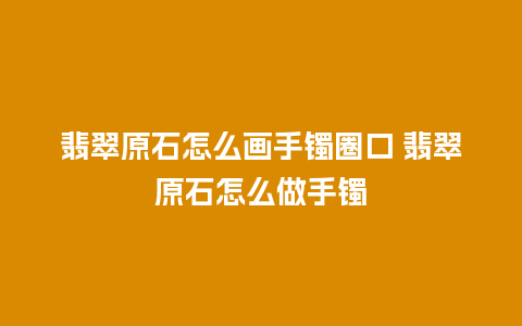 翡翠原石怎么画手镯圈口 翡翠原石怎么做手镯