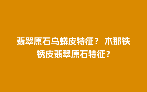 翡翠原石乌蟒皮特征？ 木那铁锈皮翡翠原石特征？