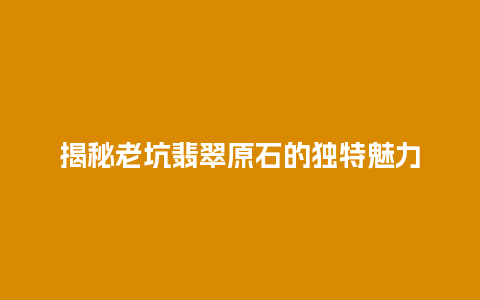 揭秘老坑翡翠原石的独特魅力