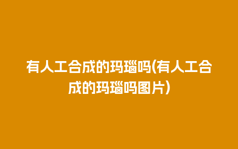 有人工合成的玛瑙吗(有人工合成的玛瑙吗图片)