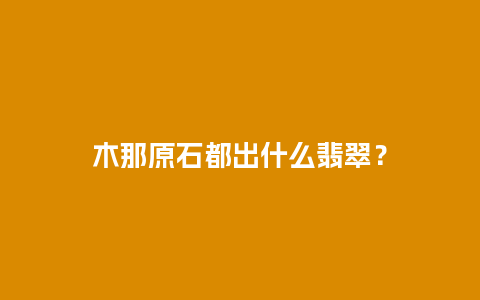 木那原石都出什么翡翠？