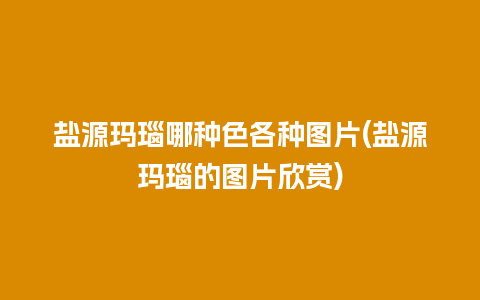 盐源玛瑙哪种色各种图片(盐源玛瑙的图片欣赏)