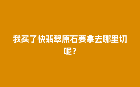 我买了快翡翠原石要拿去哪里切呢？