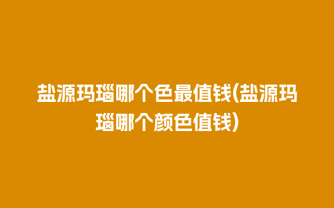 盐源玛瑙哪个色最值钱(盐源玛瑙哪个颜色值钱)