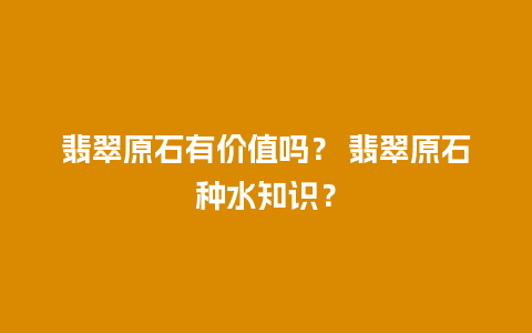 翡翠原石有价值吗？ 翡翠原石种水知识？
