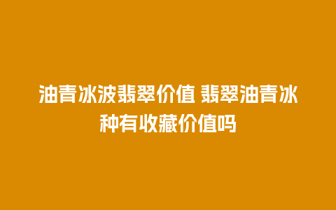 油青冰波翡翠价值 翡翠油青冰种有收藏价值吗