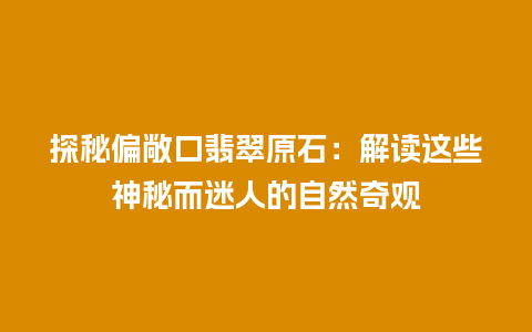 探秘偏敞口翡翠原石：解读这些神秘而迷人的自然奇观