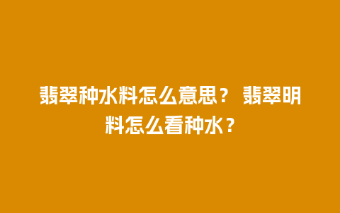 翡翠种水料怎么意思？ 翡翠明料怎么看种水？