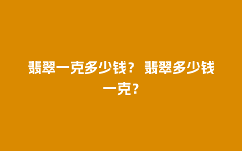 翡翠一克多少钱？ 翡翠多少钱一克？