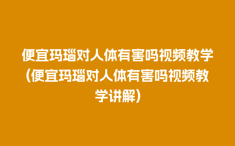 便宜玛瑙对人体有害吗视频教学(便宜玛瑙对人体有害吗视频教学讲解)