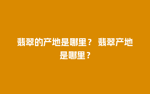 翡翠的产地是哪里？ 翡翠产地是哪里？