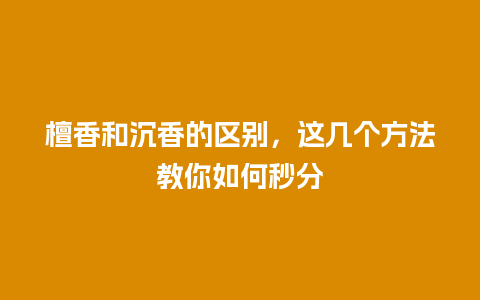 檀香和沉香的区别，这几个方法教你如何秒分