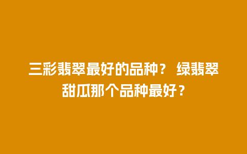 三彩翡翠最好的品种？ 绿翡翠甜瓜那个品种最好？