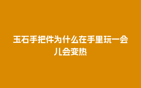 玉石手把件为什么在手里玩一会儿会变热