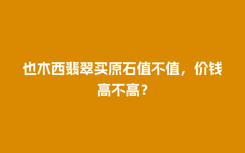 也木西翡翠买原石值不值，价钱高不高？