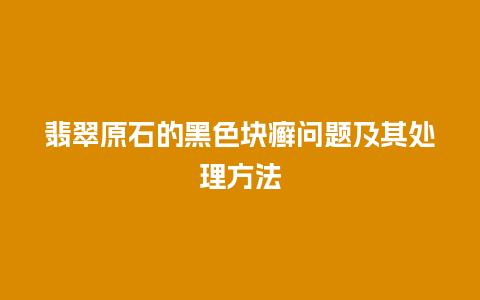 翡翠原石的黑色块癣问题及其处理方法