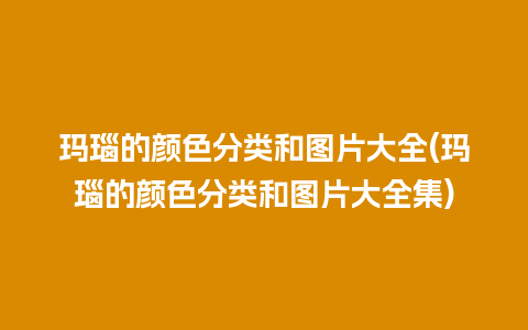 玛瑙的颜色分类和图片大全(玛瑙的颜色分类和图片大全集)