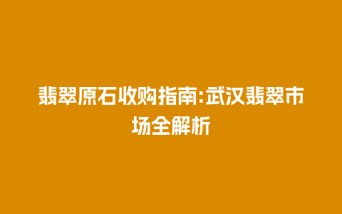 翡翠原石收购指南:武汉翡翠市场全解析