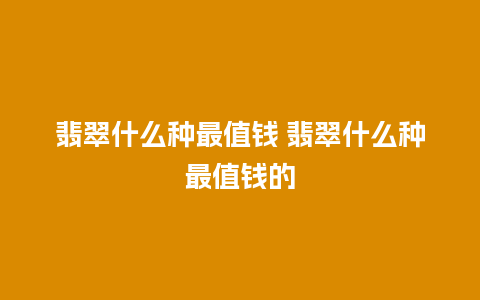 翡翠什么种最值钱 翡翠什么种最值钱的