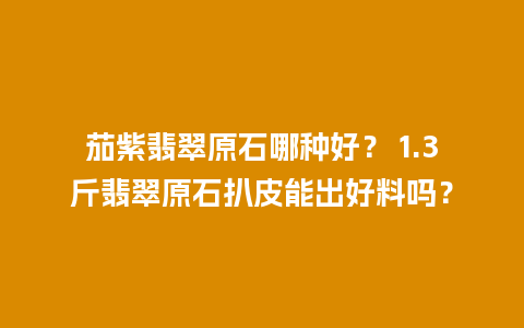 茄紫翡翠原石哪种好？ 1.3斤翡翠原石扒皮能出好料吗？