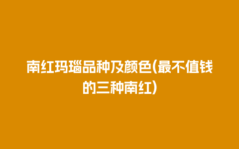 南红玛瑙品种及颜色(最不值钱的三种南红)