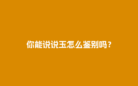 你能说说玉怎么鉴别吗？