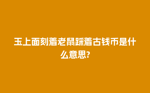 玉上面刻着老鼠踩着古钱币是什么意思?