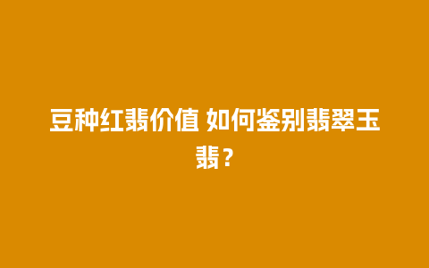 豆种红翡价值 如何鉴别翡翠玉翡？