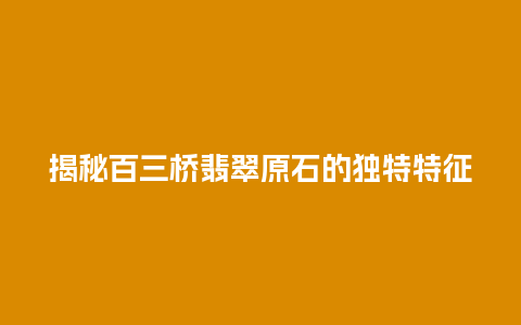 揭秘百三桥翡翠原石的独特特征