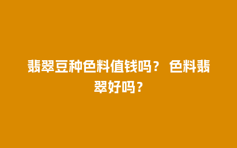 翡翠豆种色料值钱吗？ 色料翡翠好吗？