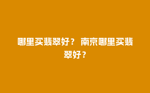 哪里买翡翠好？ 南京哪里买翡翠好？