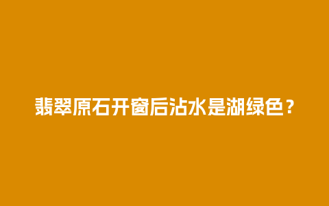 翡翠原石开窗后沾水是湖绿色？