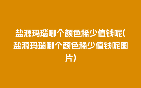 盐源玛瑙哪个颜色稀少值钱呢(盐源玛瑙哪个颜色稀少值钱呢图片)