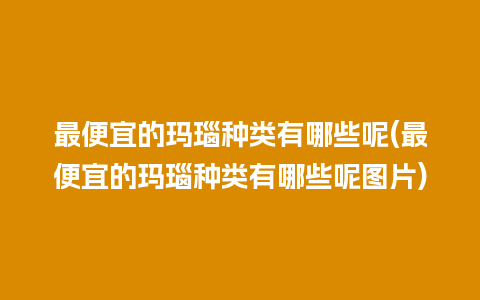 最便宜的玛瑙种类有哪些呢(最便宜的玛瑙种类有哪些呢图片)