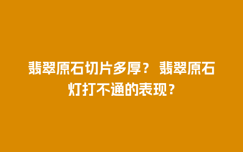 翡翠原石切片多厚？ 翡翠原石灯打不通的表现？