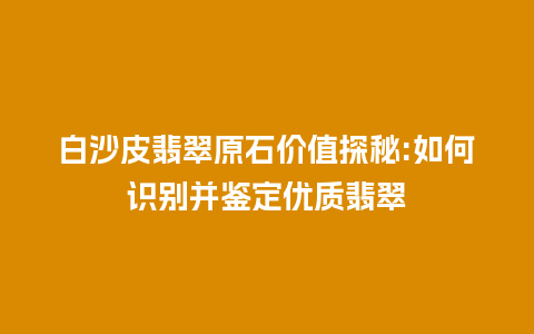 白沙皮翡翠原石价值探秘:如何识别并鉴定优质翡翠