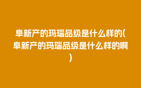 阜新产的玛瑙品级是什么样的(阜新产的玛瑙品级是什么样的啊)