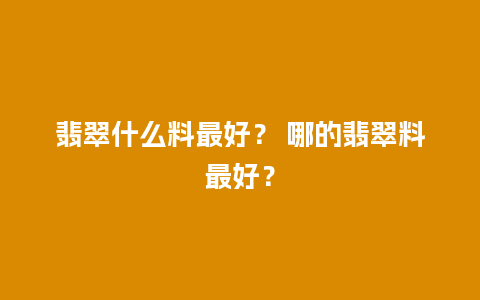 翡翠什么料最好？ 哪的翡翠料最好？