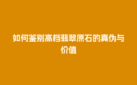 如何鉴别高档翡翠原石的真伪与价值