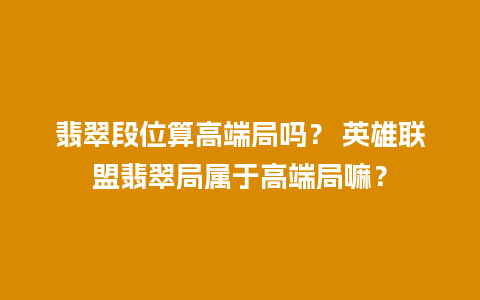 翡翠段位算高端局吗？ 英雄联盟翡翠局属于高端局嘛？