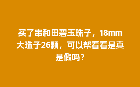 买了串和田碧玉珠子，18mm大珠子26颗，可以帮看看是真是假吗？