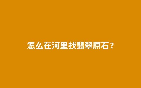 怎么在河里找翡翠原石？