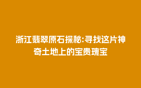 浙江翡翠原石探秘:寻找这片神奇土地上的宝贵瑰宝