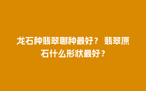 龙石种翡翠哪种最好？ 翡翠原石什么形状最好？