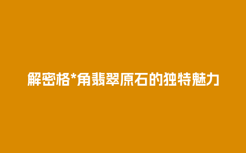 解密格*角翡翠原石的独特魅力