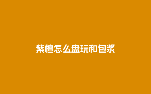 紫檀怎么盘玩和包浆