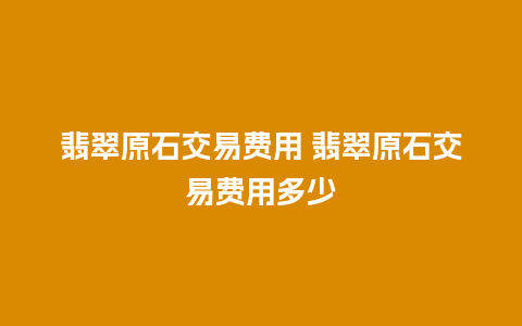 翡翠原石交易费用 翡翠原石交易费用多少