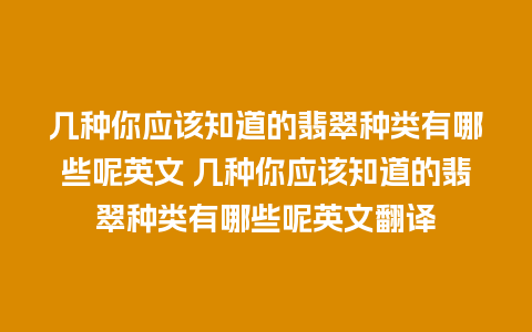 几种你应该知道的翡翠种类有哪些呢英文 几种你应该知道的翡翠种类有哪些呢英文翻译