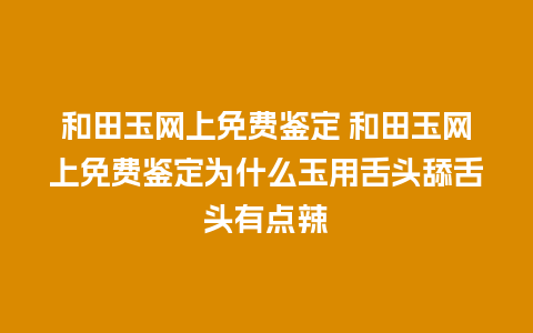 和田玉网上免费鉴定 和田玉网上免费鉴定为什么玉用舌头舔舌头有点辣