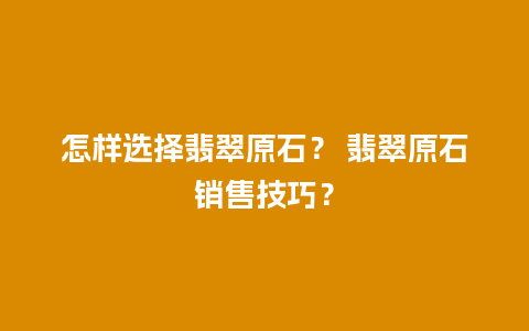 怎样选择翡翠原石？ 翡翠原石销售技巧？